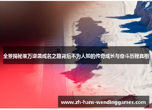 全景揭秘莱万逆袭成名之路背后不为人知的传奇成长与奋斗历程真相