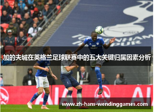 加的夫城在英格兰足球联赛中的五大关键归属因素分析