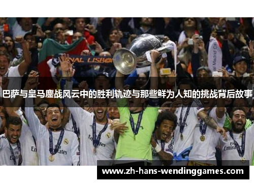 巴萨与皇马鏖战风云中的胜利轨迹与那些鲜为人知的挑战背后故事