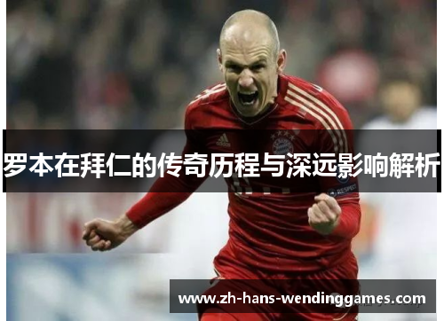 罗本在拜仁的传奇历程与深远影响解析