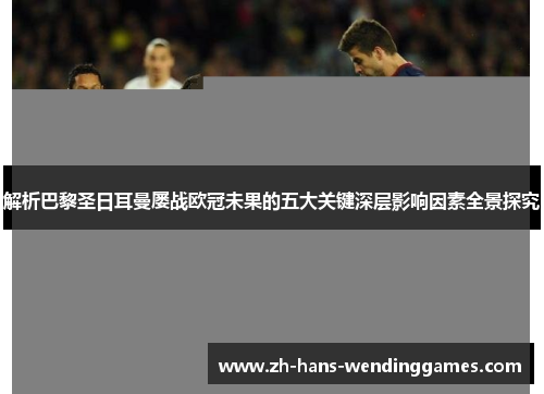 解析巴黎圣日耳曼屡战欧冠未果的五大关键深层影响因素全景探究